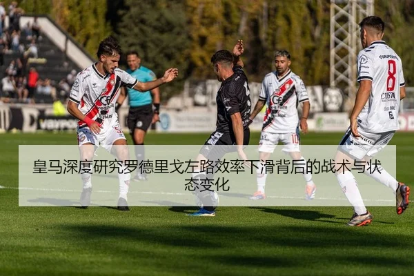皇马深度研究罗德里戈左路效率下滑背后的战术与状态变化