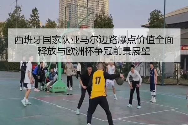 西班牙国家队亚马尔边路爆点价值全面释放与欧洲杯争冠前景展望