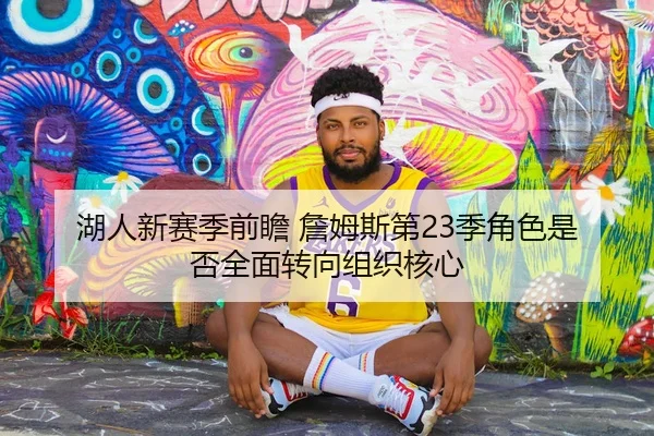 湖人新赛季前瞻 詹姆斯第23季角色是否全面转向组织核心