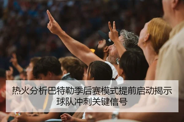 热火分析巴特勒季后赛模式提前启动揭示球队冲刺关键信号