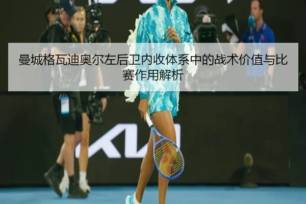 曼城格瓦迪奥尔左后卫内收体系中的战术价值与比赛作用解析