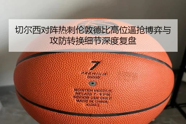切尔西对阵热刺伦敦德比高位逼抢博弈与攻防转换细节深度复盘