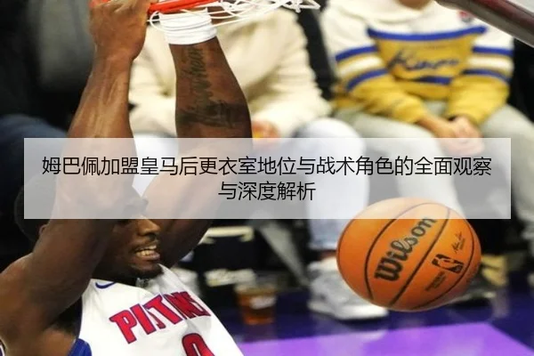 姆巴佩加盟皇马后更衣室地位与战术角色的全面观察与深度解析