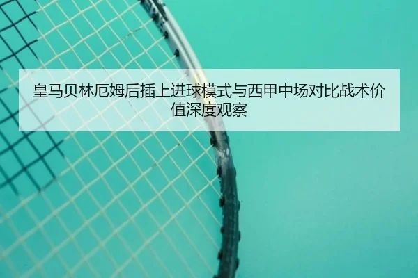 皇马贝林厄姆后插上进球模式与西甲中场对比战术价值深度观察
