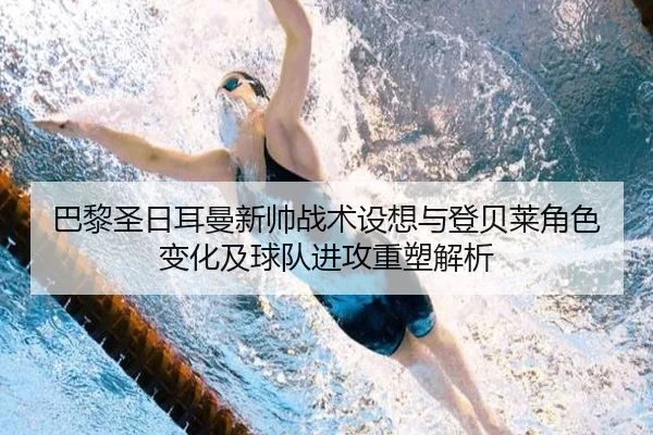巴黎圣日耳曼新帅战术设想与登贝莱角色变化及球队进攻重塑解析