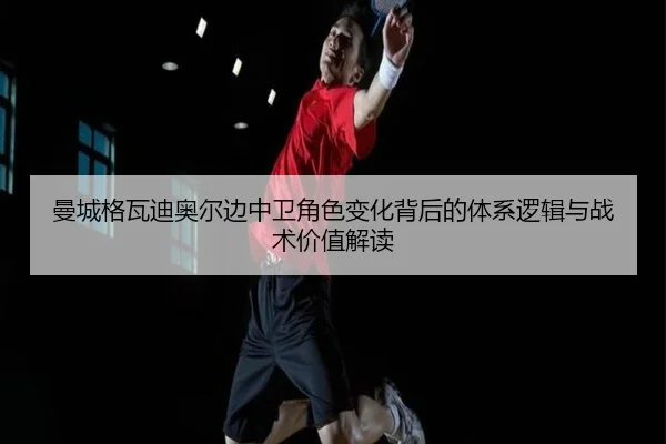 曼城格瓦迪奥尔边中卫角色变化背后的体系逻辑与战术价值解读