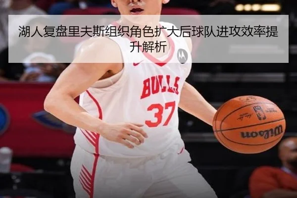 湖人复盘里夫斯组织角色扩大后球队进攻效率提升解析