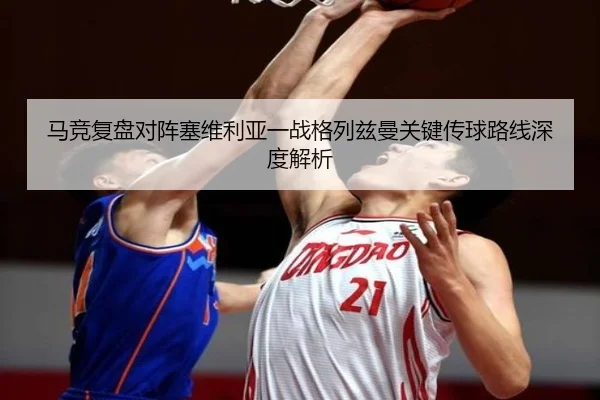 马竞复盘对阵塞维利亚一战格列兹曼关键传球路线深度解析