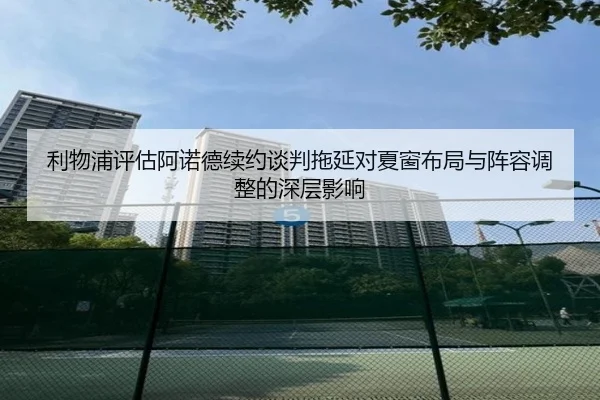 利物浦评估阿诺德续约谈判拖延对夏窗布局与阵容调整的深层影响