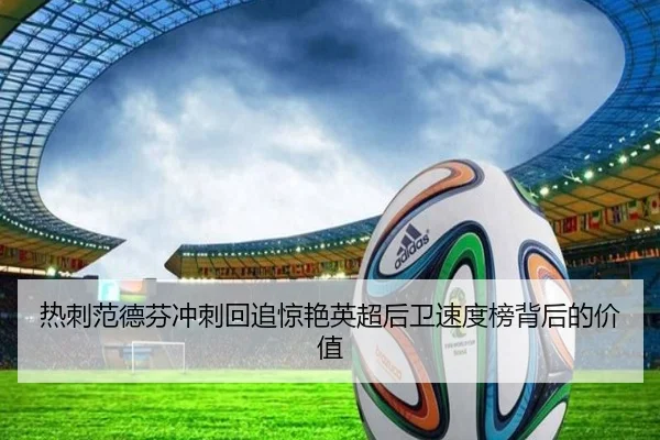 热刺范德芬冲刺回追惊艳英超后卫速度榜背后的价值