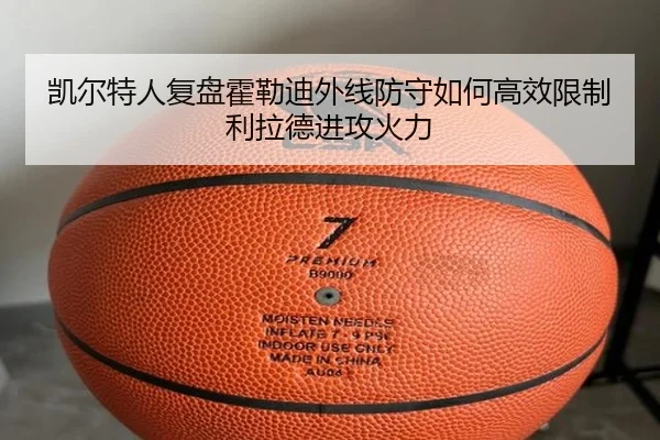 凯尔特人复盘霍勒迪外线防守如何高效限制利拉德进攻火力
