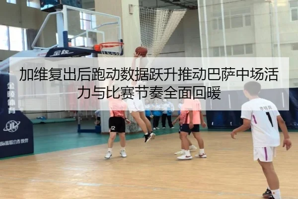 加维复出后跑动数据跃升推动巴萨中场活力与比赛节奏全面回暖