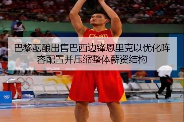 巴黎酝酿出售巴西边锋恩里克以优化阵容配置并压缩整体薪资结构