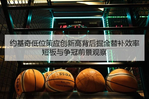 约基奇低位策应创新高背后掘金替补效率短板与争冠前景观察